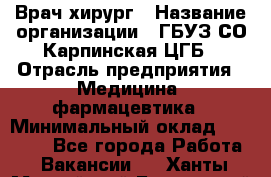 Врач-хирург › Название организации ­ ГБУЗ СО Карпинская ЦГБ › Отрасль предприятия ­ Медицина, фармацевтика › Минимальный оклад ­ 30 000 - Все города Работа » Вакансии   . Ханты-Мансийский,Белоярский г.